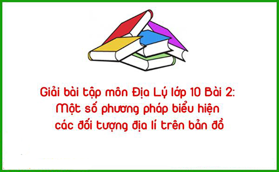 Giải bài tập môn Địa Lý lớp 10 Bài 2: Một số phương pháp biểu hiện các đối tượng địa lí trên bản đồ