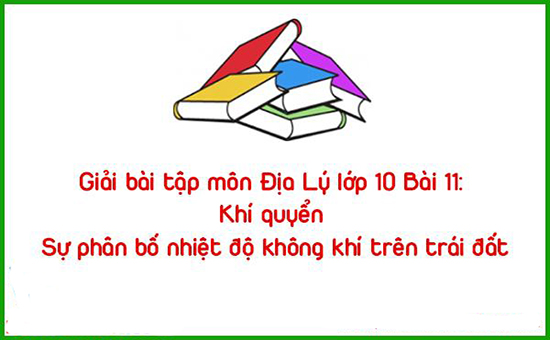 Giải bài tập môn Địa Lý lớp 10 Bài 11: Khí quyển Sự phân bố nhiệt độ không khí trên trái đất