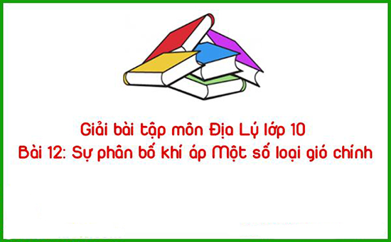 Giải bài tập môn Địa Lý lớp 10 Bài 12: Sự phân bố khí áp Một số loại gió chính