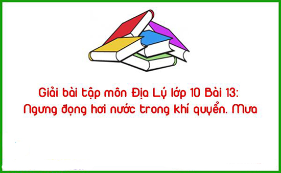 Giải bài tập môn Địa Lý lớp 10 Bài 13: Ngưng đọng hơi nước trong khí quyển. Mưa