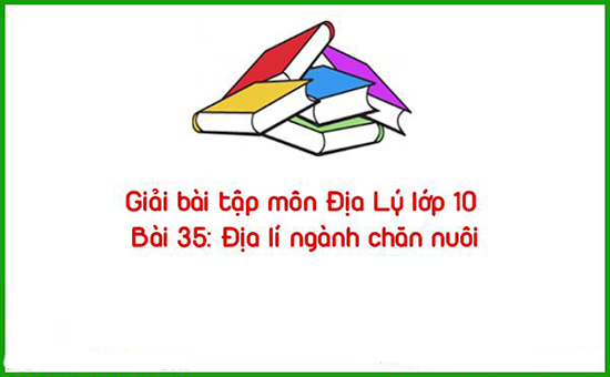 Giải bài tập môn Địa Lý lớp 10 Bài 35: Địa lí ngành chăn nuôi