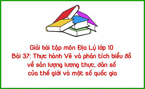 Giải bài tập môn Địa Lý lớp 10 Bài 37: Thực hành Vẽ và phân tích biểu đồ về sản lượng lương thực, dân số của thế giới và một số quốc gia