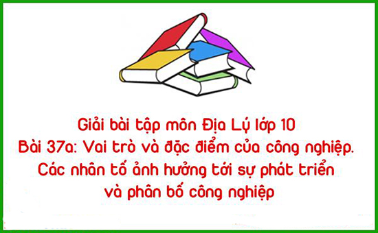 Giải bài tập môn Địa Lý lớp 10 Bài 37a: Vai trò và đặc điểm của công nghiệp. Các nhân tố ảnh hưởng tới sự phát triển và phân bố công nghiệp