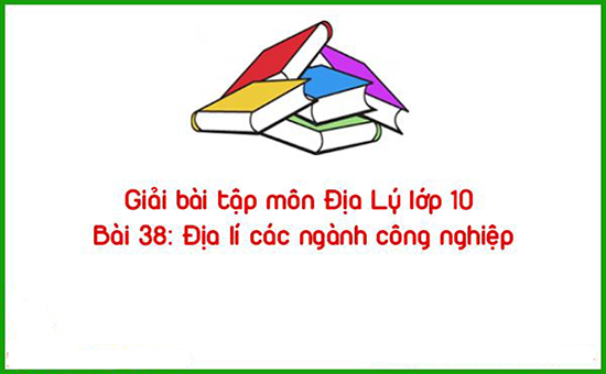 Giải bài tập môn Địa Lý lớp 10 Bài 38: Địa lí các ngành công nghiệp