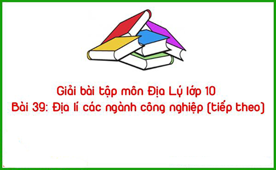 Giải bài tập môn Địa Lý lớp 10 Bài 39 Địa lí các ngành công nghiệp (tiếp theo)