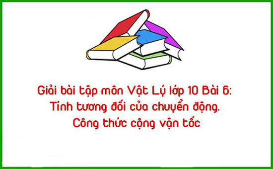 Giải bài tập môn Vật Lý lớp 10 Bài 6: Tính tương đối của chuyển động. Công thức cộng vận tốc