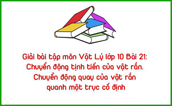 Giải bài tập môn Vật Lý lớp 10 Bài 21: Chuyển động tịnh tiến của vật rắn. Chuyển động quay của vật rắn quanh một trục cố định