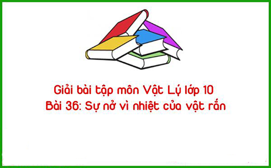 Giải bài tập môn Vật Lý lớp 10 Bài 36: Sự nở vì nhiệt của vật rắn