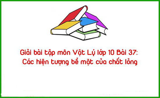 Giải bài tập môn Vật Lý lớp 10 Bài 37: Các hiện tượng bề mặt của chất lỏng