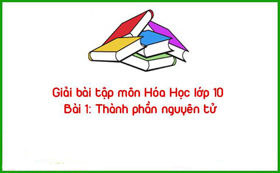 Giải bài tập môn Hóa Học lớp 10 Bài 1: Thành phần nguyên tử