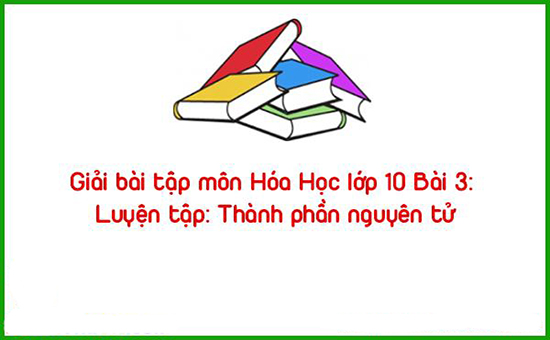 Giải bài tập môn Hóa Học lớp 10 Bài 3: Luyện tập: Thành phần nguyên tử