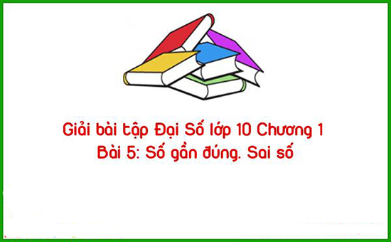 Giải bài tập Đại Số lớp 10 Chương 1 Bài 5: Số gần đúng. Sai số