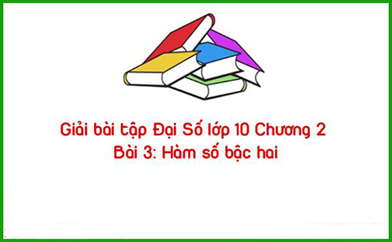 Giải bài tập Đại Số lớp 10 Chương 2 Bài 3: Hàm số bậc hai