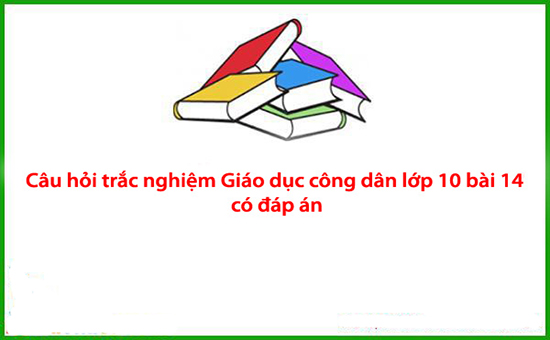 Câu hỏi trắc nghiệm Giáo dục công dân lớp 10 bài 14 có đáp án