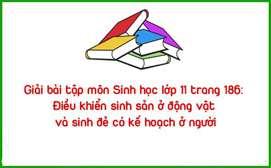 Giải bài tập môn Sinh học lớp 11 trang 186: Điều khiển sinh sản ở động vật và sinh đẻ có kế hoạch ở người