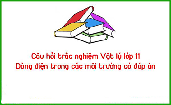 Câu hỏi trắc nghiệm Vật lý lớp 11: Dòng điện trong các môi trường có đáp án