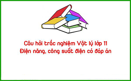 Câu hỏi trắc nghiệm Vật lý lớp 11: Điện năng, công suất điện có đáp án