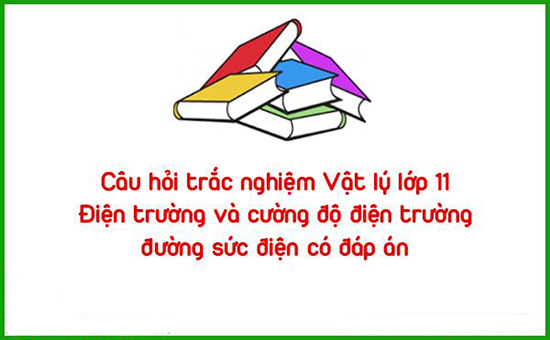 Câu hỏi trắc nghiệm Vật lý lớp 11: Điện trường và cường độ điện trường, đường sức điện có đáp án