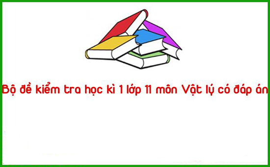 Bộ đề kiểm tra học kì 1 lớp 11 môn Vật lý có đáp án