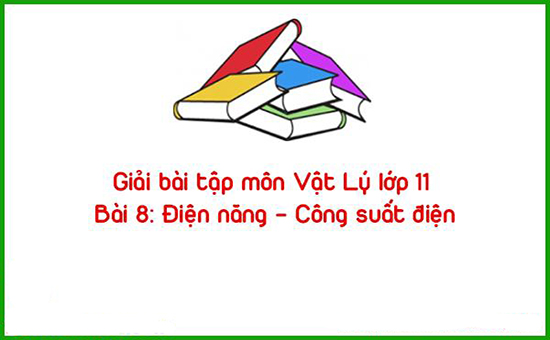 Giải bài tập môn Vật Lý lớp 11 Bài 8: Điện năng – Công suất điện