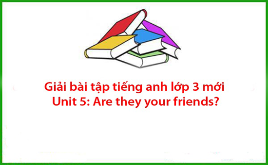 Giải bài tập tiếng anh lớp 3 mới Unit 5: Are they your friends?