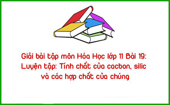 Giải bài tập môn Hóa Học lớp 11 Bài 19: Luyện tập: Tính chất của cacbon, silic và các hợp chất của chúng