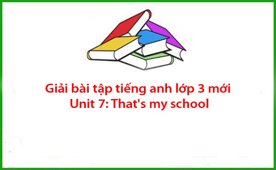 Giải bài tập tiếng anh lớp 3 mới Unit 7: That’s my school