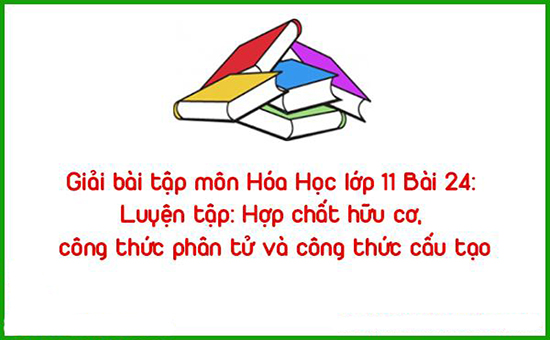 Giải bài tập môn Hóa Học lớp 11 Bài 24: Luyện tập: Hợp chất hữu cơ, công thức phân tử và công thức cấu tạo