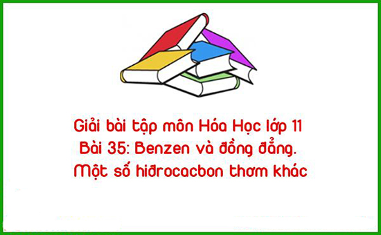 Giải bài tập môn Hóa Học lớp 11 Bài 35: Benzen và đồng đẳng. Một số hiđrocacbon thơm khác