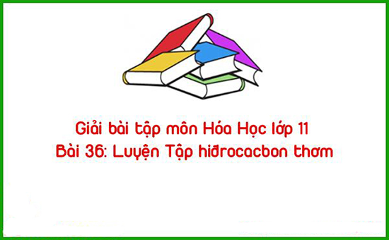 Giải bài tập môn Hóa Học lớp 11 Bài 36: Luyện Tập hiđrocacbon thơm