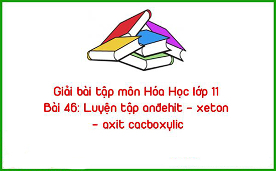 Giải bài tập môn Hóa Học lớp 11 Bài 46: Luyện tập anđehit – xeton – axit cacboxylic