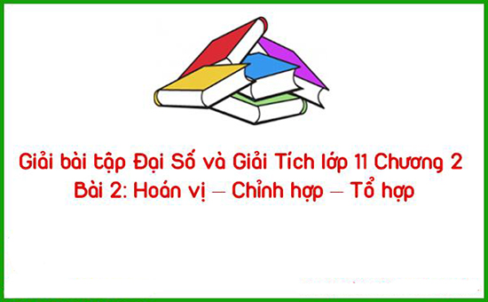 Giải bài tập Đại Số và Giải Tích lớp 11 Chương 2 Bài 2: Hoán vị – Chỉnh hợp – Tổ hợp