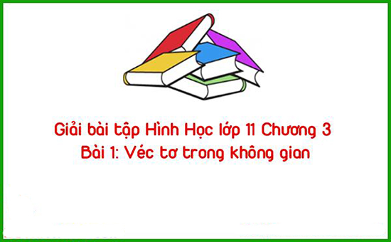 Giải bài tập Hình Học lớp 11 Chương 3 Bài 1: Véc tơ trong không gian