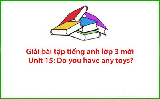 Giải bài tập tiếng anh lớp 3 mới Unit 15: Do you have any toys?