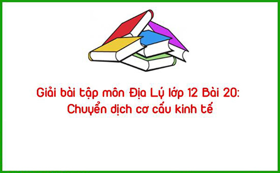 Giải bài tập môn Địa Lý lớp 12 Bài 20: Chuyển dịch cơ cấu kinh tế