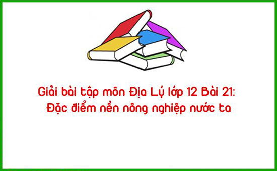 Giải bài tập môn Địa Lý lớp 12 Bài 21: Đặc điểm nền nông nghiệp nước ta