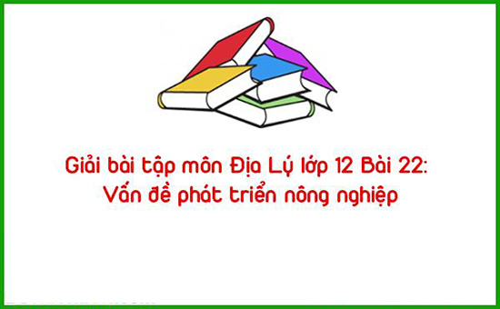 Giải bài tập môn Địa Lý lớp 12 Bài 22: Vấn đề phát triển nông nghiệp