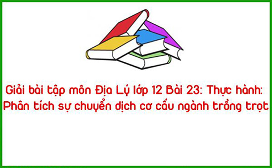 Giải bài tập môn Địa Lý lớp 12 Bài 23: Thực hành: Phân tích sự chuyển dịch cơ cấu ngành trồng trọt