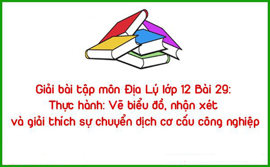 Giải bài tập môn Địa Lý lớp 12 Bài 29: Thực hành: Vẽ biểu đồ, nhận xét và giải thích sự chuyển dịch cơ cấu công nghiệp