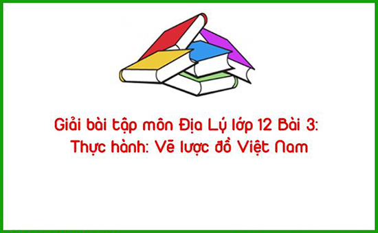 Giải bài tập môn Địa Lý lớp 12 Bài 3: Thực hành: Vẽ lược đồ Việt Nam