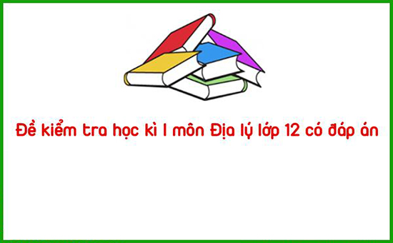 Đề kiểm tra học kì I môn Địa lý lớp 12 có đáp án