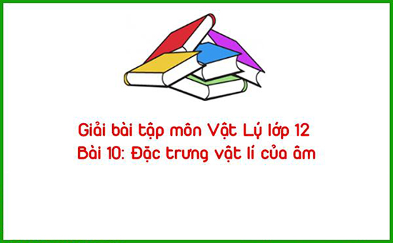 Giải bài tập môn Vật Lý lớp 12 Bài 10: Đặc trưng vật lí của âm