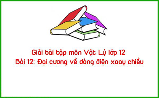 Giải bài tập môn Vật Lý lớp 12 Bài 12: Đại cương về dòng điện xoay chiều