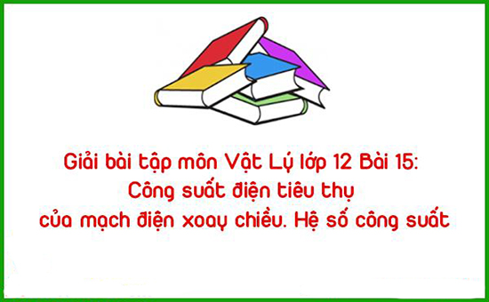 Giải bài tập môn Vật Lý lớp 12 Bài 15: Công suất điện tiêu thụ của mạch điện xoay chiều. Hệ số công suất