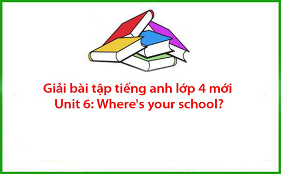 Giải bài tập tiếng anh lớp 4 mới Unit 6: Where’s your school?