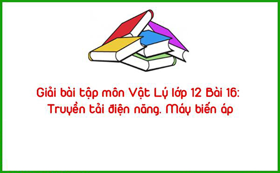 Giải bài tập môn Vật Lý lớp 12 Bài 16: Truyền tải điện năng. Máy biến áp