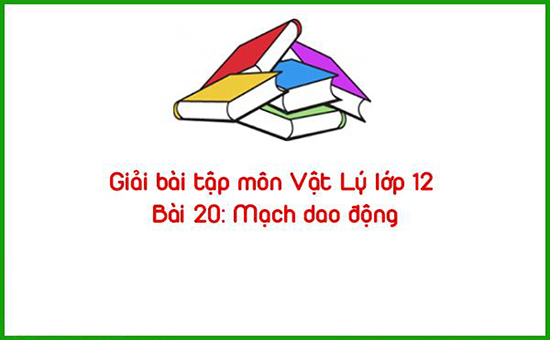 Giải bài tập môn Vật Lý lớp 12 Bài 20: Mạch dao động