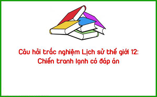 Câu hỏi trắc nghiệm Lịch sử thế giới 12: Chiến tranh lạnh có đáp án