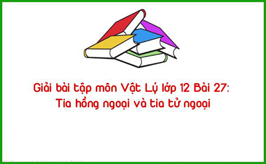 Giải bài tập môn Vật Lý lớp 12 Bài 27: Tia hồng ngoại và tia tử ngoại