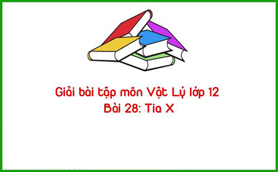 Giải bài tập môn Vật Lý lớp 12 Bài 28: Tia X